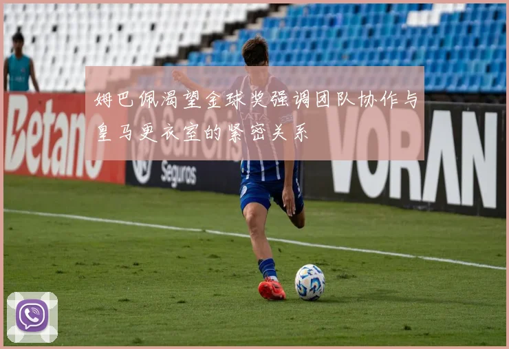 姆巴佩渴望金球奖强调团队协作与皇马更衣室的紧密关系
