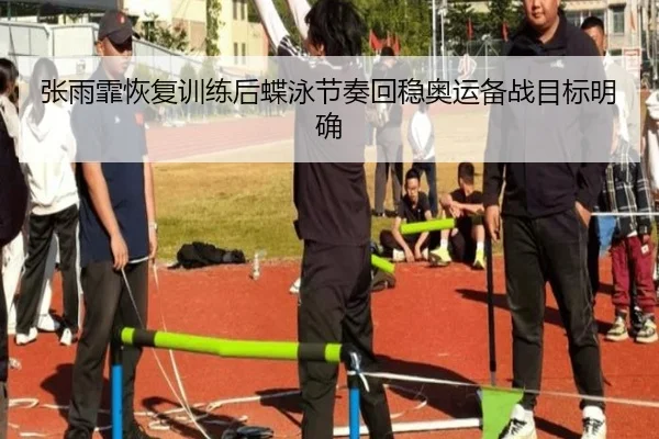 张雨霏恢复训练后蝶泳节奏回稳奥运备战目标明确